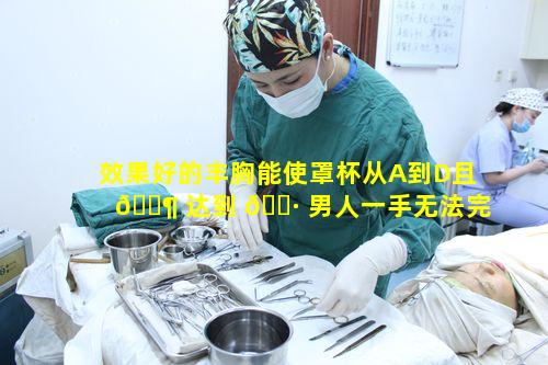 效果好的丰胸能使罩杯从A到D且 🐶 达到 🌷 男人一手无法完全掌控的程度